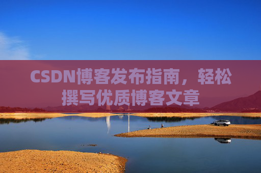 CSDN博客发布指南,轻松撰写优质博客文章